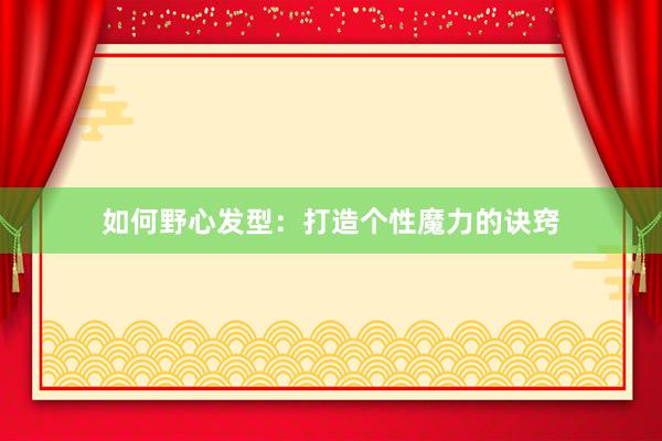 如何野心发型:打造个性魔力的诀窍